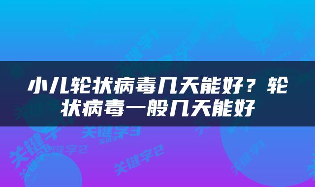 小儿轮状病毒几天能好？轮状病毒一般几天能好
