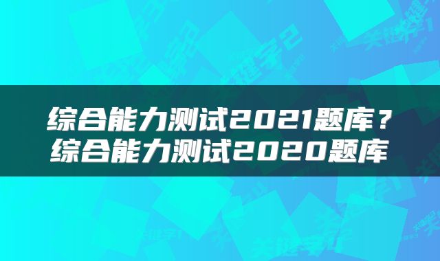综合能力测试2021题库？综合能力测试2020题库