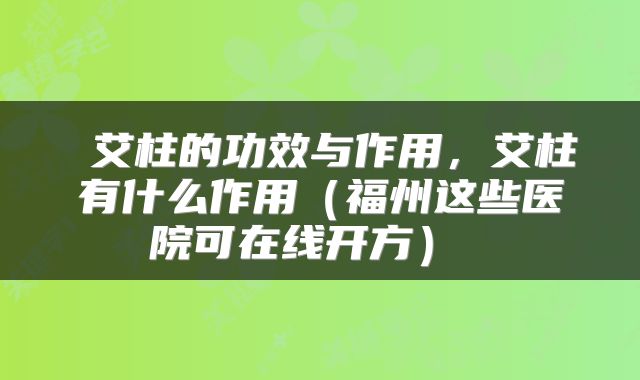  艾柱的功效与作用，艾柱有什么作用（福州这些医院可在线开方） 