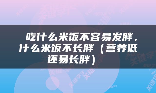  吃什么米饭不容易发胖，什么米饭不长胖（营养低还易长胖） 