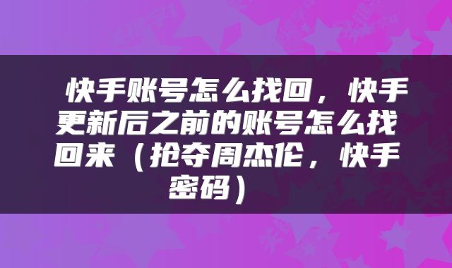  快手账号怎么找回，快手更新后之前的账号怎么找回来（抢夺周杰伦，快手密码） 