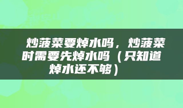  炒菠菜要焯水吗，炒菠菜时需要先焯水吗（只知道焯水还不够） 