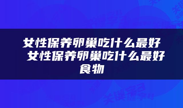 女性保养卵巢吃什么最好 女性保养卵巢吃什么最好食物