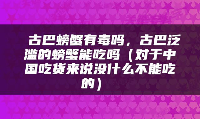  古巴螃蟹有毒吗，古巴泛滥的螃蟹能吃吗（对于中国吃货来说没什么不能吃的） 