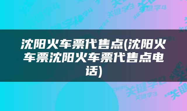 沈阳火车票代售点(沈阳火车票沈阳火车票代售点电话)