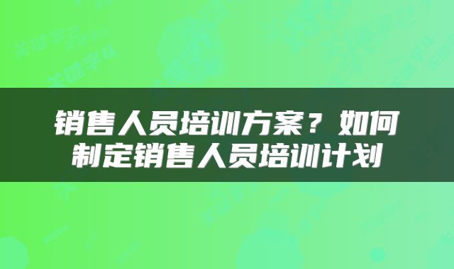 销售人员培训方案?如何制定销售人员培训计划