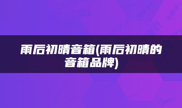 雨后初晴音箱(雨后初晴的音箱品牌)