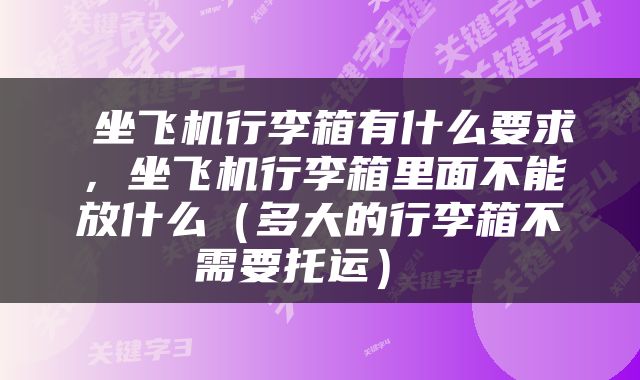  坐飞机行李箱有什么要求，坐飞机行李箱里面不能放什么（多大的行李箱不需要托运） 
