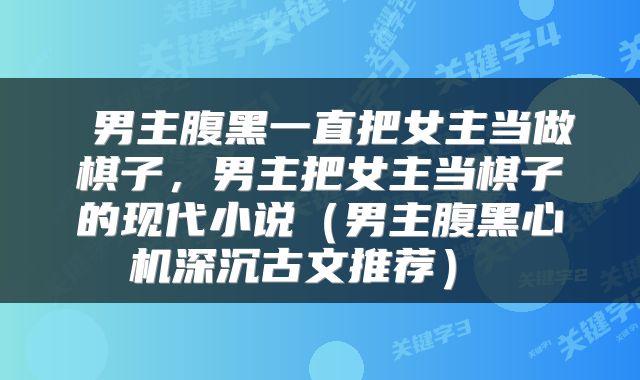  男主腹黑一直把女主当做棋子，男主把女主当棋子的现代小说（男主腹黑心机深沉古文推荐） 