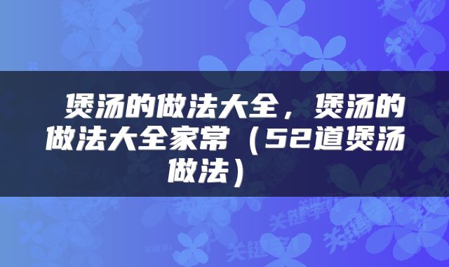  煲汤的做法大全，煲汤的做法大全家常（52道煲汤做法） 