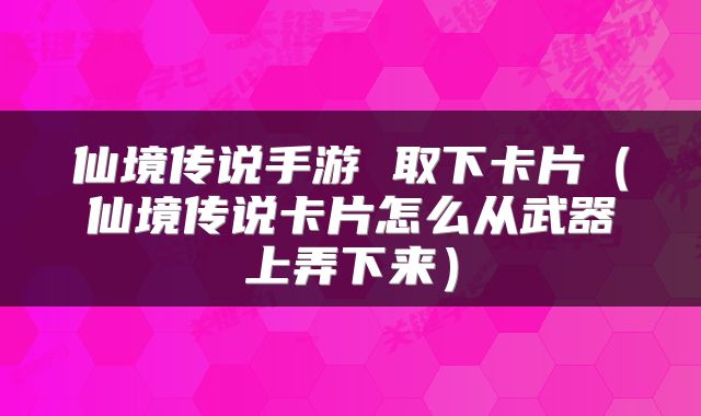 仙境传说手游 取下卡片(仙境传说卡片怎么从武器上弄下来)