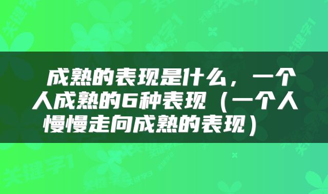  成熟的表现是什么，一个人成熟的6种表现（一个人慢慢走向成熟的表现） 