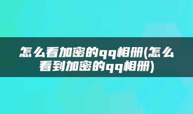 怎么看加密的qq相册(怎么看到加密的qq相册)