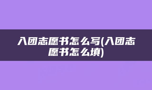 入团志愿书怎么写(入团志愿书怎么填)