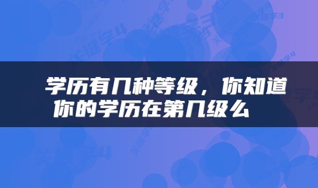  学历有几种等级，你知道你的学历在第几级么 