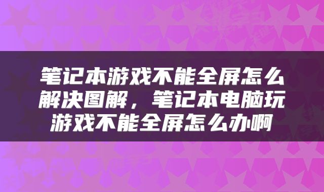 笔记本游戏不能全屏怎么解决图解，笔记本电脑玩游戏不能全屏怎么办啊