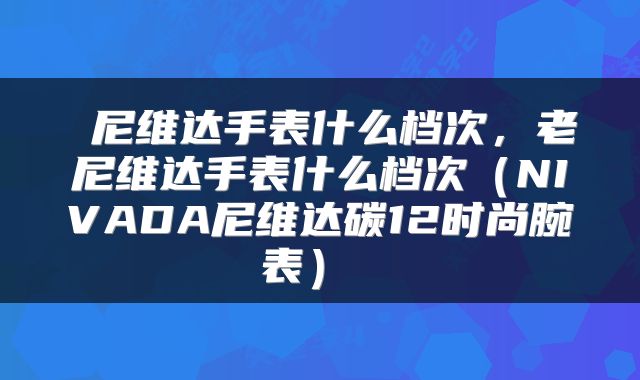  尼维达手表什么档次，老尼维达手表什么档次（NIVADA尼维达碳12时尚腕表） 