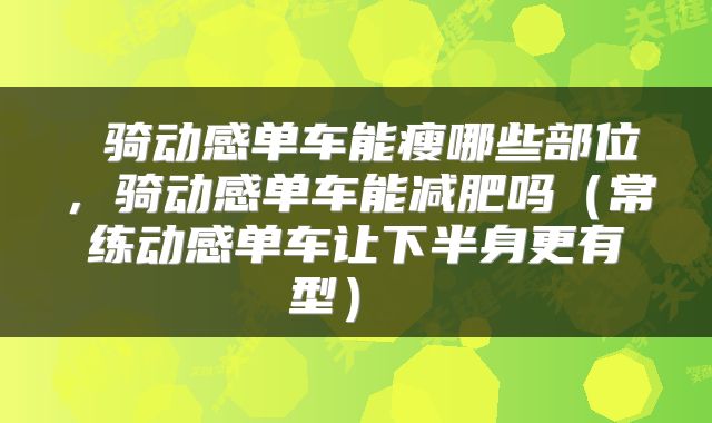  骑动感单车能瘦哪些部位，骑动感单车能减肥吗（常练动感单车让下半身更有型） 