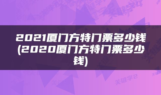 2021厦门方特门票多少钱(2020厦门方特门票多少钱)