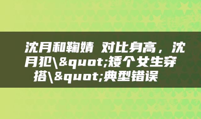  沈月和鞠婧祎对比身高，沈月犯\"矮个女生穿搭\"典型错误 