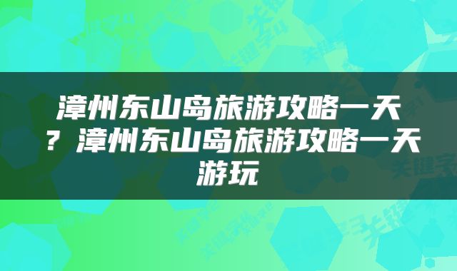 漳州东山岛旅游攻略一天？漳州东山岛旅游攻略一天游玩