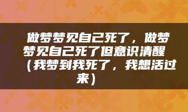  做梦梦见自己死了，做梦梦见自己死了但意识清醒（我梦到我死了，我想活过来） 