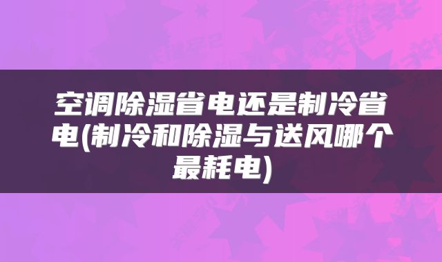 空调除湿省电还是制冷省电(制冷和除湿与送风哪个最耗电)