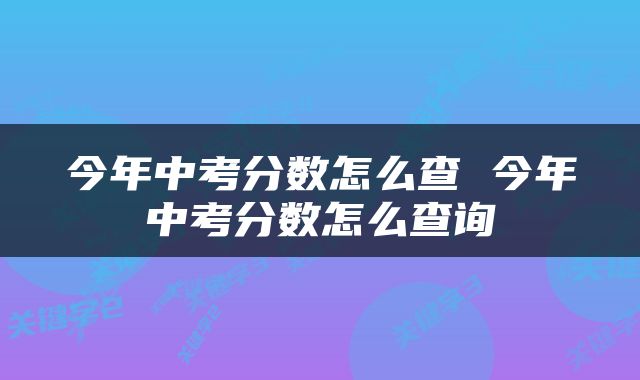 今年中考分数怎么查 今年中考分数怎么查询