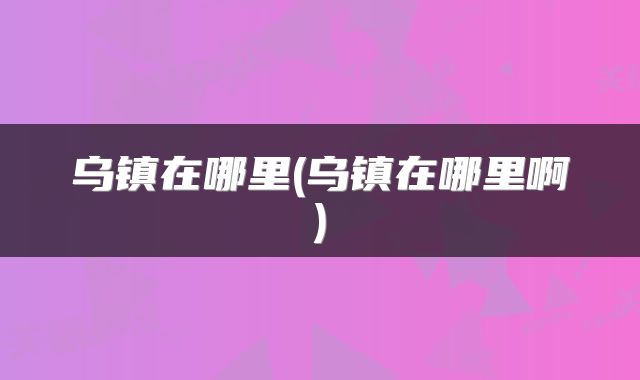 乌镇在哪里(乌镇在哪里啊)