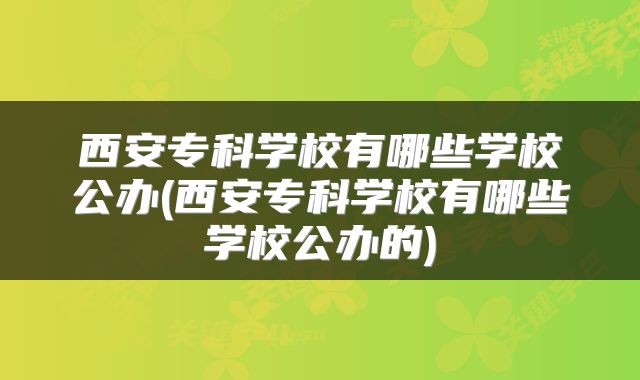 西安专科学校有哪些学校公办(西安专科学校有哪些学校公办的)