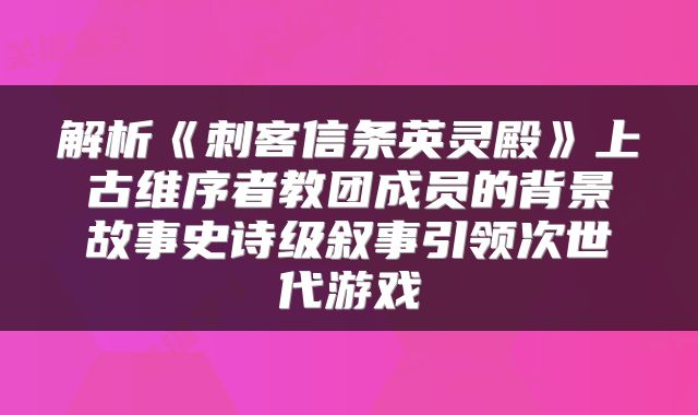 解析《刺客信条英灵殿》上古维序者教团成员的背景故事史诗级叙事引领次世代游戏