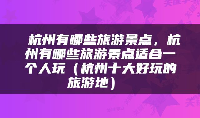  杭州有哪些旅游景点，杭州有哪些旅游景点适合一个人玩（杭州十大好玩的旅游地） 
