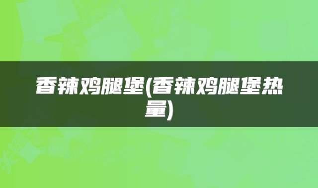 香辣鸡腿堡(香辣鸡腿堡热量)