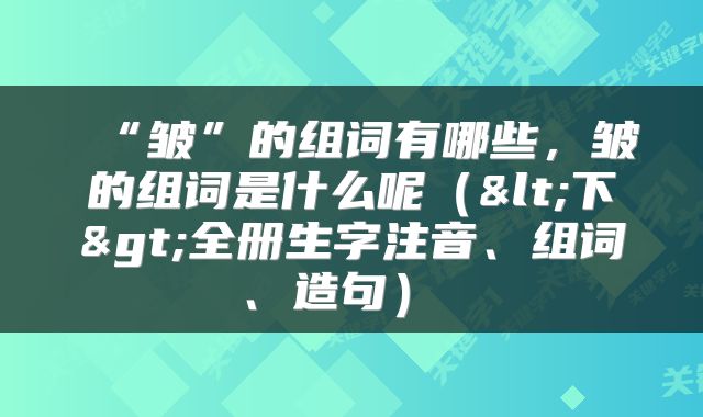  “皱”的组词有哪些，皱的组词是什么呢（<下>全册生字注音、组词、造句） 