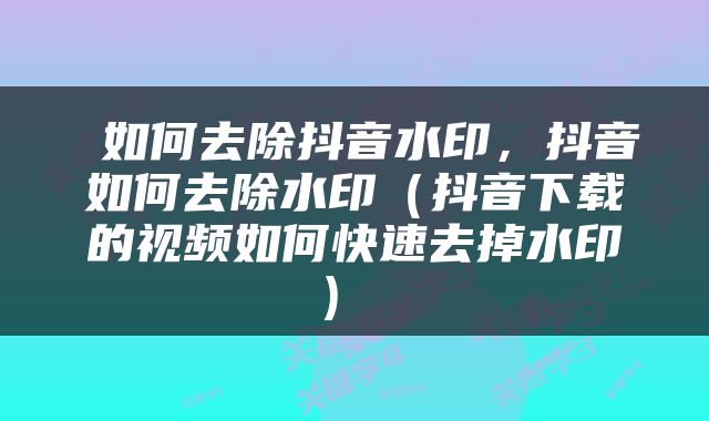  如何去除抖音水印，抖音如何去除水印（抖音下载的视频如何快速去掉水印） 