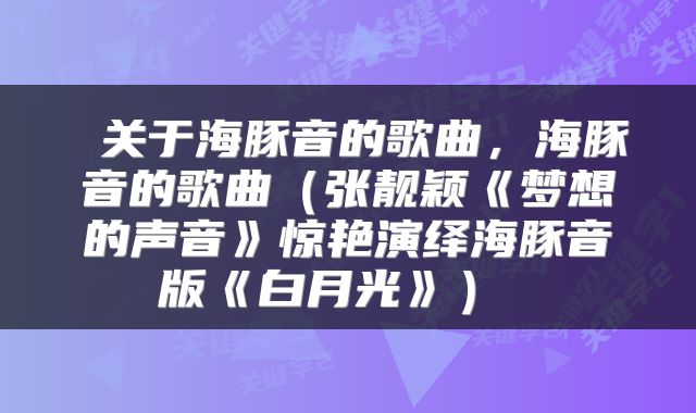  关于海豚音的歌曲，海豚音的歌曲（张靓颖《梦想的声音》惊艳演绎海豚音版《白月光》） 