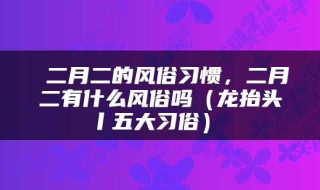 二月二的风俗习惯,二月二有什么风俗吗(龙抬头丨五大习俗)