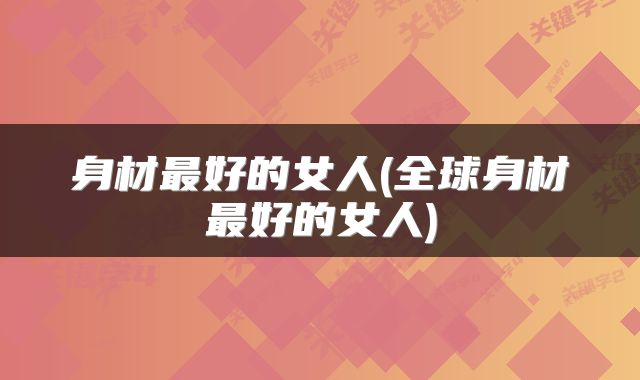 身材最好的女人(全球身材最好的女人)
