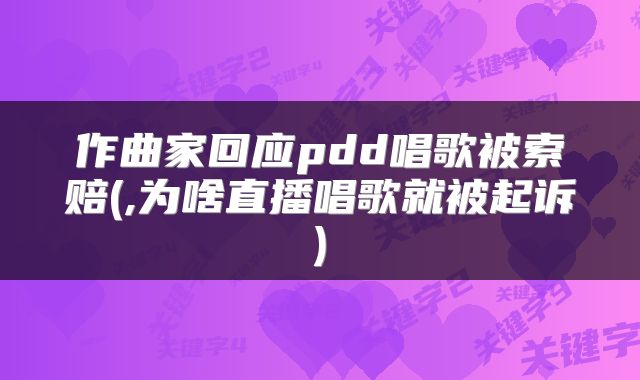 作曲家回应pdd唱歌被索赔(,为啥直播唱歌就被起诉)