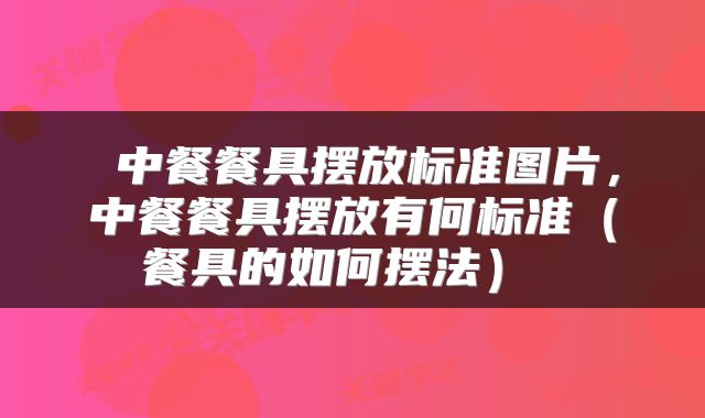  中餐餐具摆放标准图片，中餐餐具摆放有何标准（餐具的如何摆法） 