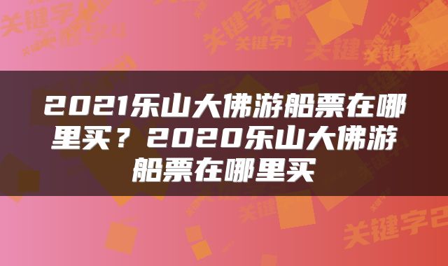 2021乐山大佛游船票在哪里买？2020乐山大佛游船票在哪里买