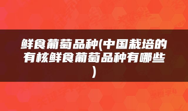 鲜食葡萄品种(中国栽培的有核鲜食葡萄品种有哪些)