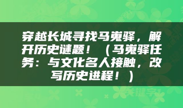 穿越长城寻找马嵬驿，解开历史谜题！（马嵬驿任务：与文化名人接触，改写历史进程！）