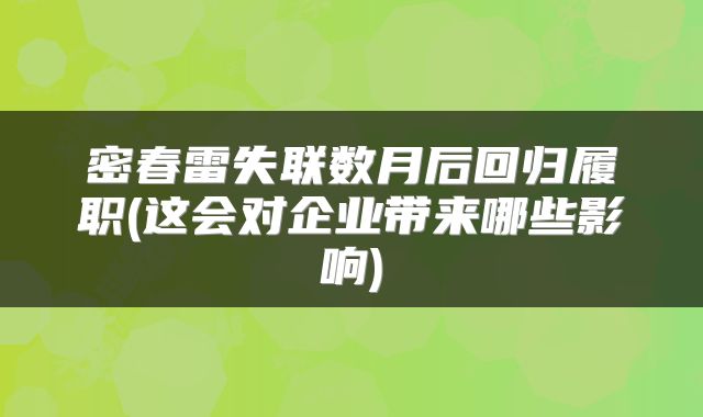 密春雷失联数月后回归履职(这会对企业带来哪些影响)