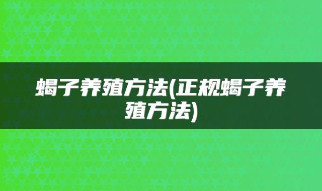 蝎子养殖方法(正规蝎子养殖方法)