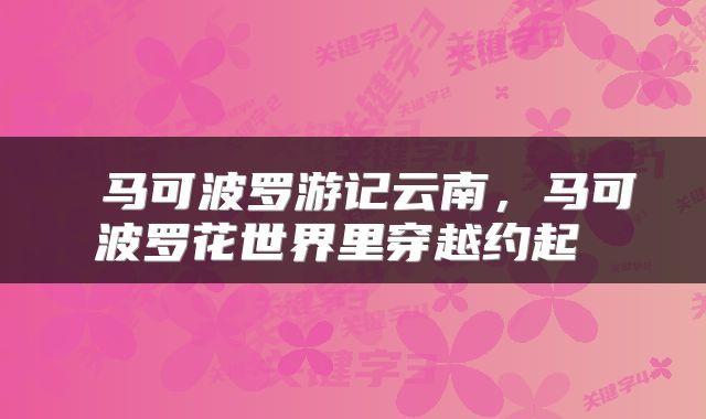  马可波罗游记云南，马可波罗花世界里穿越约起 