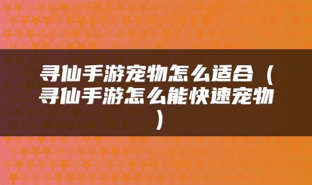 寻仙手游宠物怎么适合（寻仙手游怎么能快速宠物）