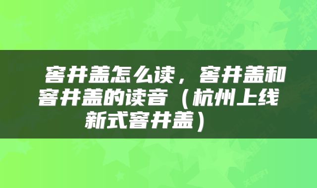  窖井盖怎么读，窖井盖和窨井盖的读音（杭州上线新式窨井盖） 