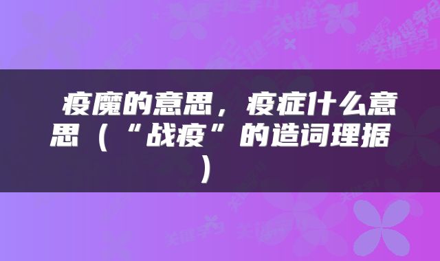  疫魔的意思，疫症什么意思（“战疫”的造词理据） 