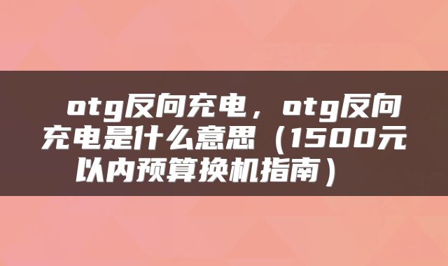 otg反向充电,otg反向充电是什么意思(1500元以内预算换机指南)